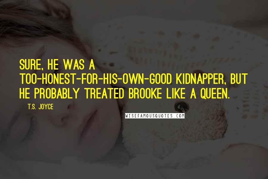 T.S. Joyce Quotes: Sure, he was a too-honest-for-his-own-good kidnapper, but he probably treated Brooke like a queen.