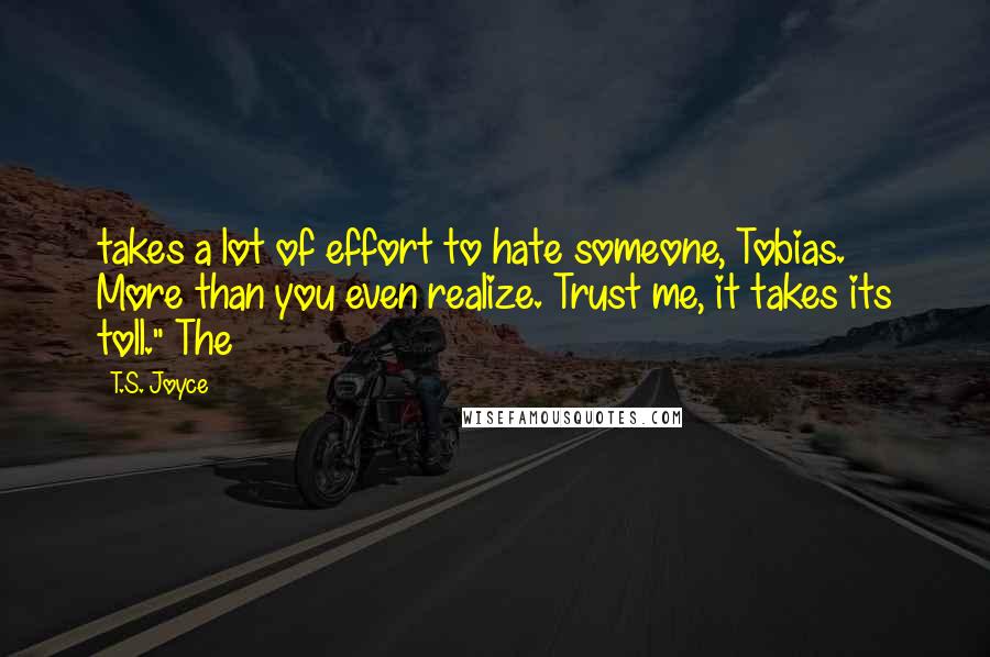 T.S. Joyce Quotes: takes a lot of effort to hate someone, Tobias. More than you even realize. Trust me, it takes its toll." The