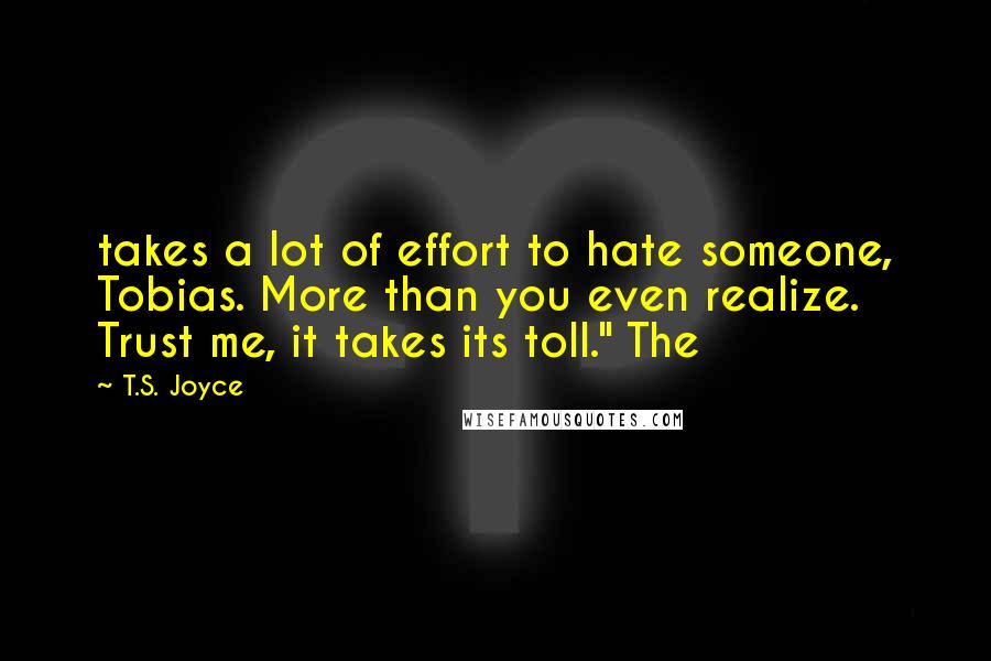 T.S. Joyce Quotes: takes a lot of effort to hate someone, Tobias. More than you even realize. Trust me, it takes its toll." The