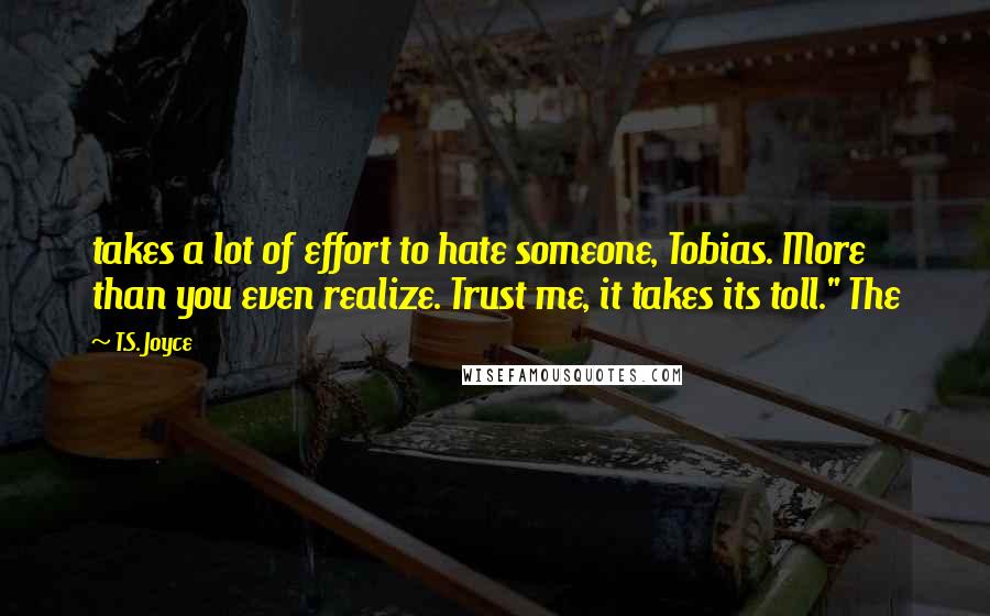 T.S. Joyce Quotes: takes a lot of effort to hate someone, Tobias. More than you even realize. Trust me, it takes its toll." The