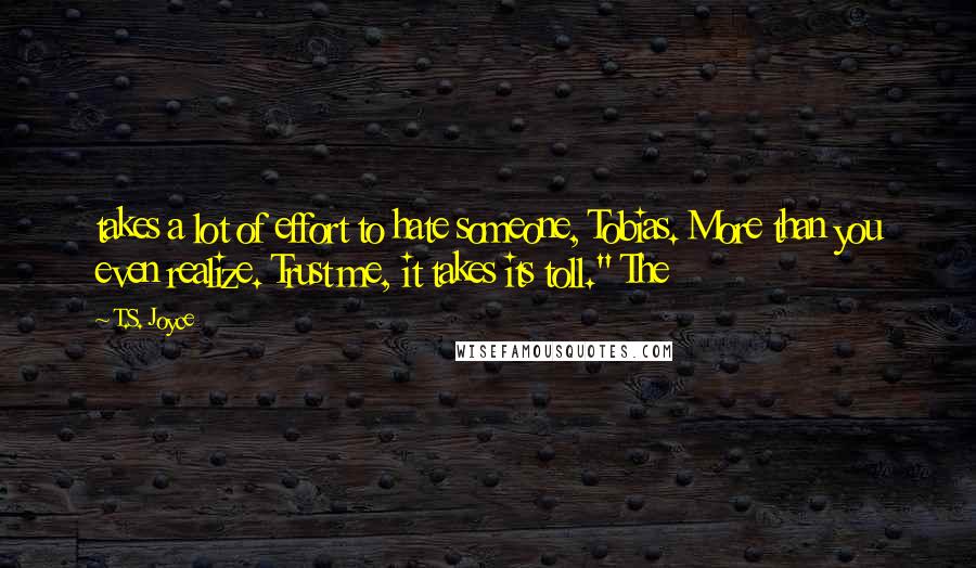 T.S. Joyce Quotes: takes a lot of effort to hate someone, Tobias. More than you even realize. Trust me, it takes its toll." The