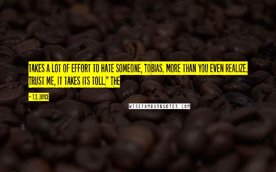 T.S. Joyce Quotes: takes a lot of effort to hate someone, Tobias. More than you even realize. Trust me, it takes its toll." The