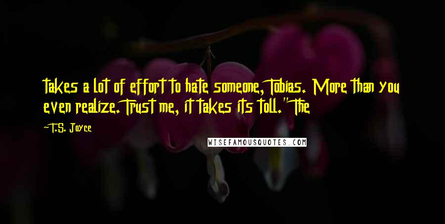 T.S. Joyce Quotes: takes a lot of effort to hate someone, Tobias. More than you even realize. Trust me, it takes its toll." The