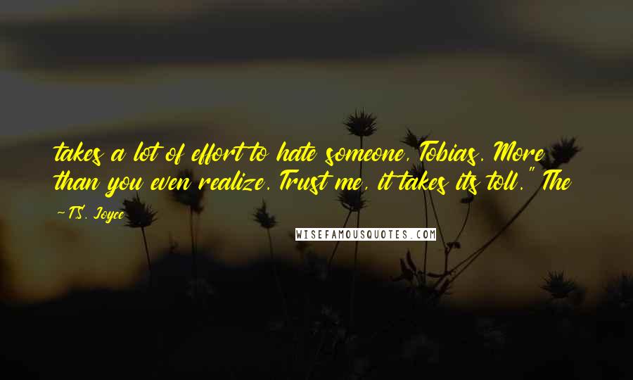 T.S. Joyce Quotes: takes a lot of effort to hate someone, Tobias. More than you even realize. Trust me, it takes its toll." The