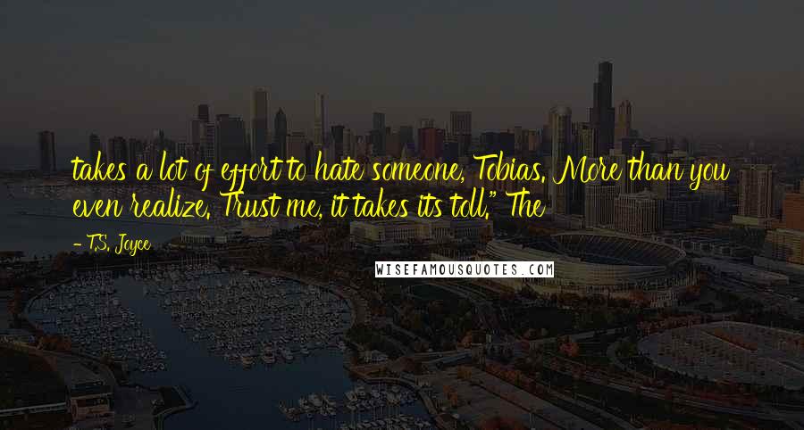 T.S. Joyce Quotes: takes a lot of effort to hate someone, Tobias. More than you even realize. Trust me, it takes its toll." The