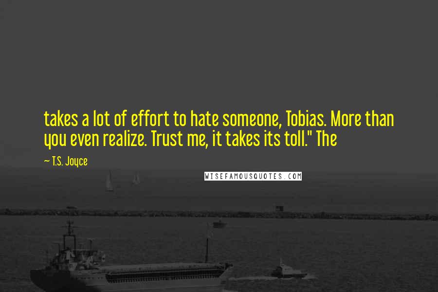 T.S. Joyce Quotes: takes a lot of effort to hate someone, Tobias. More than you even realize. Trust me, it takes its toll." The