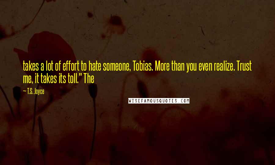 T.S. Joyce Quotes: takes a lot of effort to hate someone, Tobias. More than you even realize. Trust me, it takes its toll." The