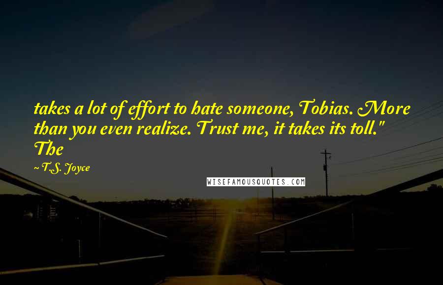 T.S. Joyce Quotes: takes a lot of effort to hate someone, Tobias. More than you even realize. Trust me, it takes its toll." The