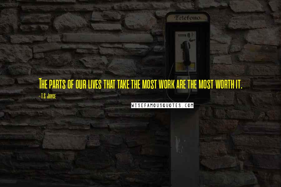 T.S. Joyce Quotes: The parts of our lives that take the most work are the most worth it.