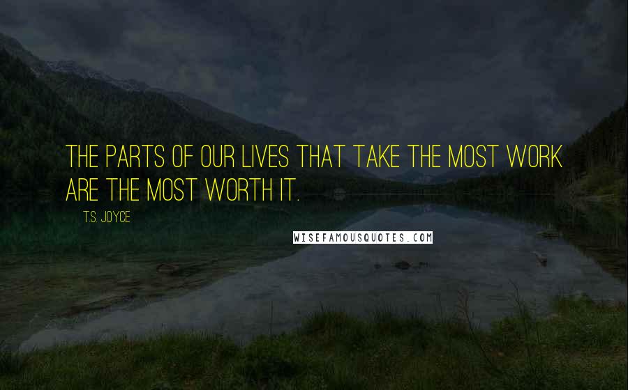 T.S. Joyce Quotes: The parts of our lives that take the most work are the most worth it.