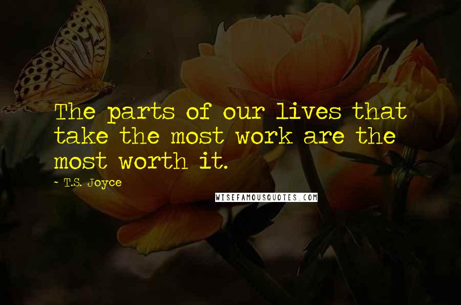 T.S. Joyce Quotes: The parts of our lives that take the most work are the most worth it.