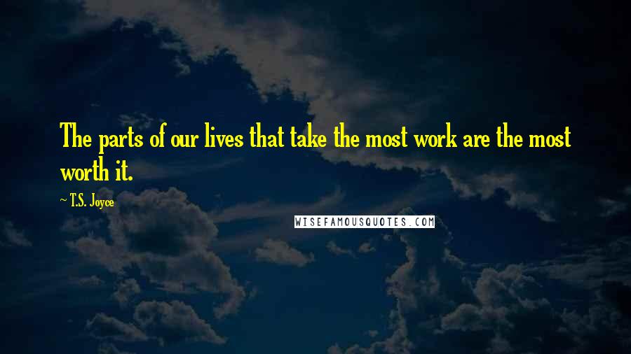 T.S. Joyce Quotes: The parts of our lives that take the most work are the most worth it.