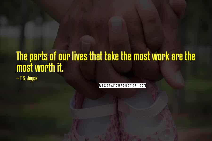 T.S. Joyce Quotes: The parts of our lives that take the most work are the most worth it.