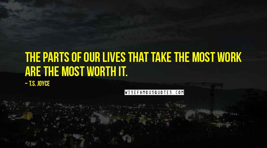T.S. Joyce Quotes: The parts of our lives that take the most work are the most worth it.