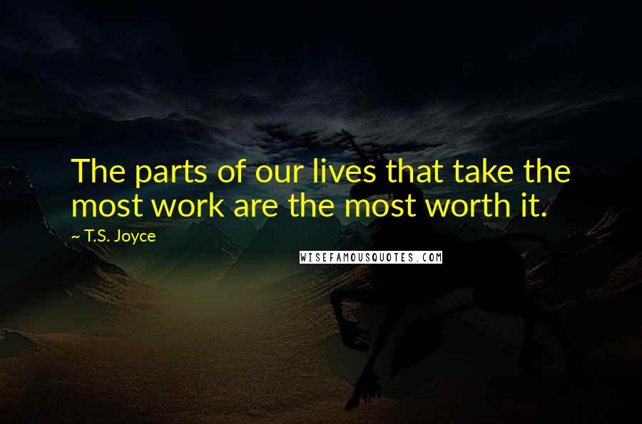 T.S. Joyce Quotes: The parts of our lives that take the most work are the most worth it.