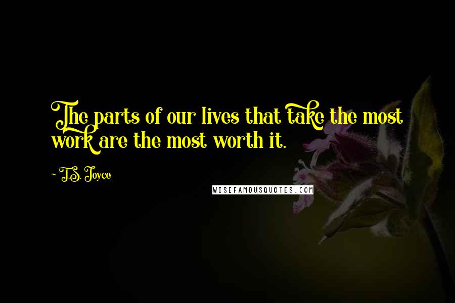 T.S. Joyce Quotes: The parts of our lives that take the most work are the most worth it.