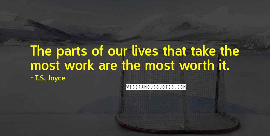 T.S. Joyce Quotes: The parts of our lives that take the most work are the most worth it.