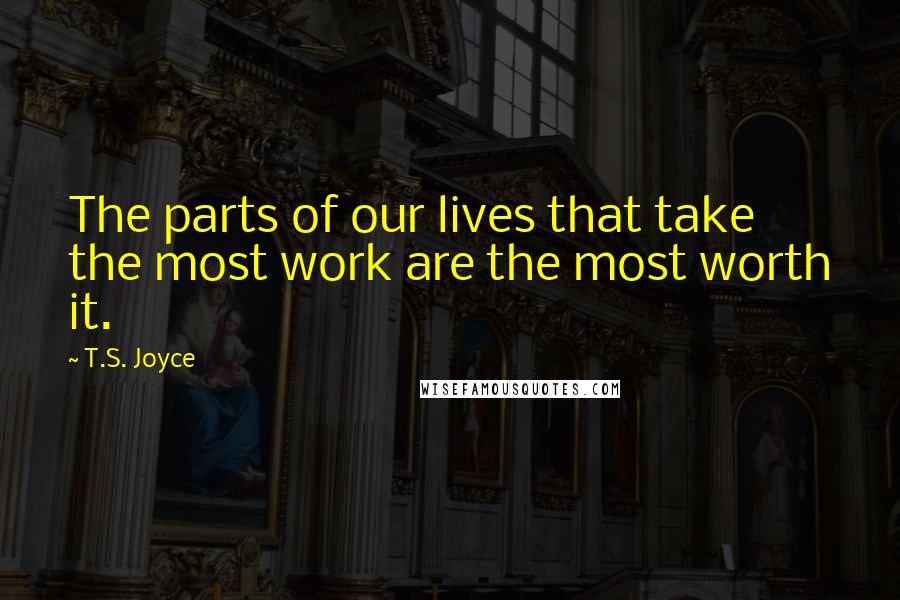 T.S. Joyce Quotes: The parts of our lives that take the most work are the most worth it.