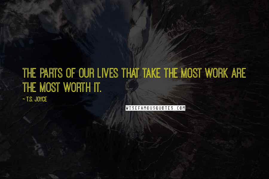 T.S. Joyce Quotes: The parts of our lives that take the most work are the most worth it.