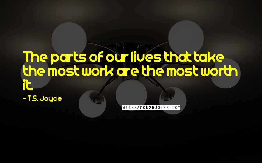 T.S. Joyce Quotes: The parts of our lives that take the most work are the most worth it.