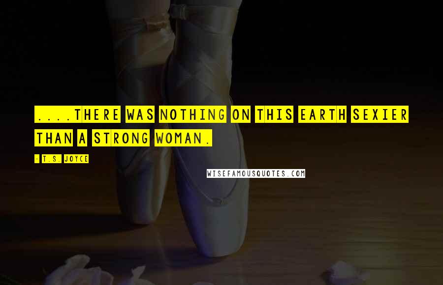 T.S. Joyce Quotes: ....there was nothing on this earth sexier than a strong woman.