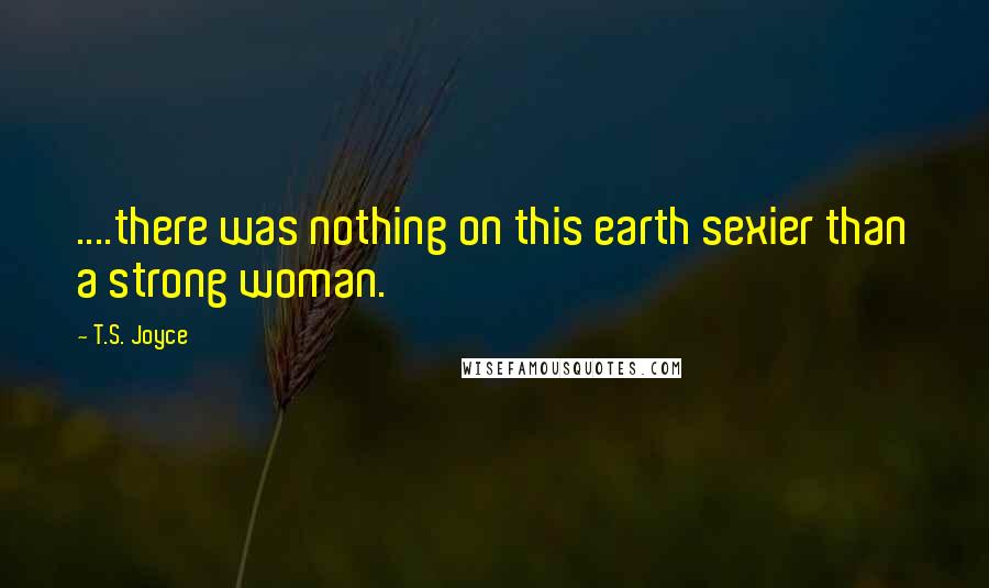 T.S. Joyce Quotes: ....there was nothing on this earth sexier than a strong woman.