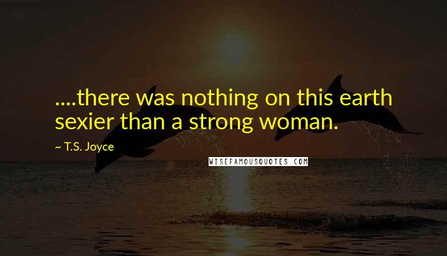 T.S. Joyce Quotes: ....there was nothing on this earth sexier than a strong woman.