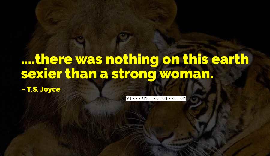 T.S. Joyce Quotes: ....there was nothing on this earth sexier than a strong woman.