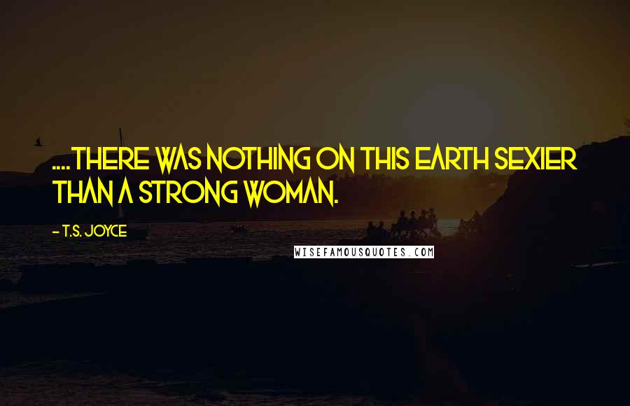 T.S. Joyce Quotes: ....there was nothing on this earth sexier than a strong woman.