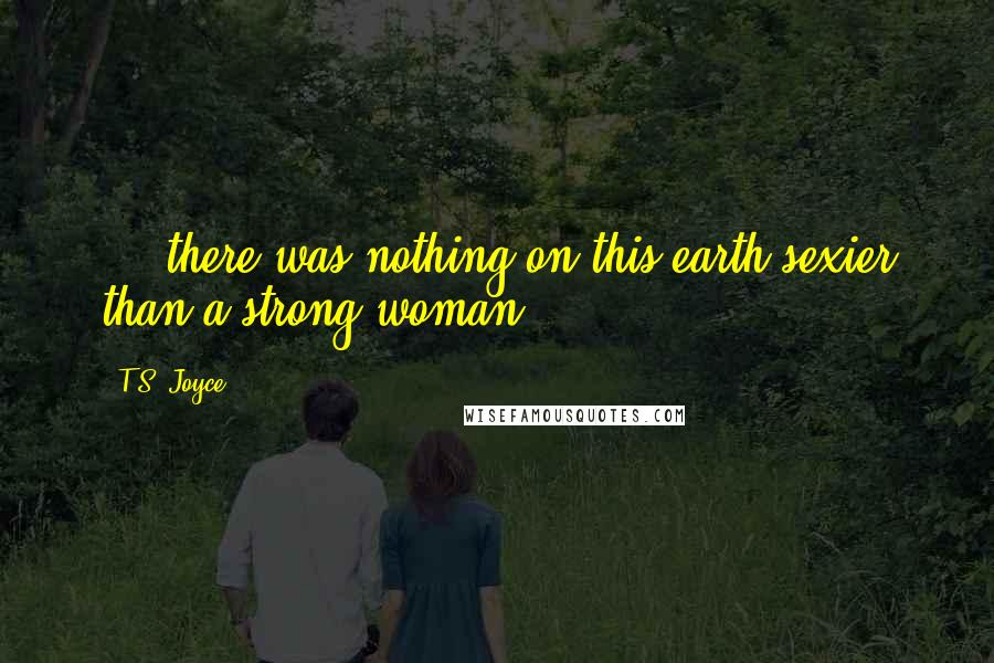 T.S. Joyce Quotes: ....there was nothing on this earth sexier than a strong woman.