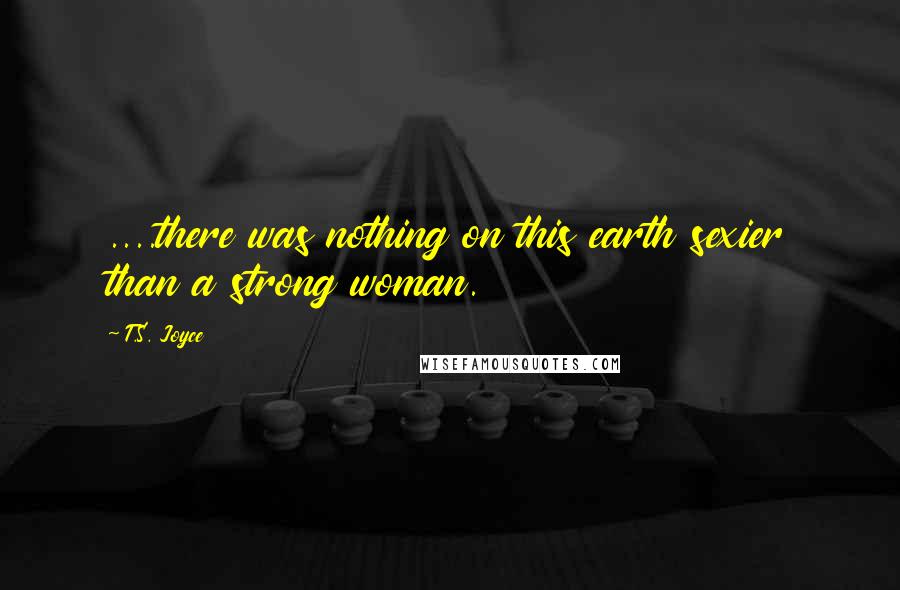 T.S. Joyce Quotes: ....there was nothing on this earth sexier than a strong woman.