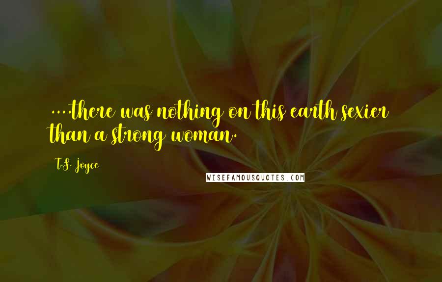 T.S. Joyce Quotes: ....there was nothing on this earth sexier than a strong woman.