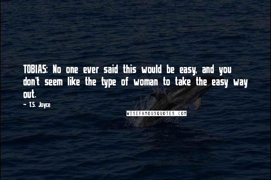 T.S. Joyce Quotes: TOBIAS: No one ever said this would be easy, and you don't seem like the type of woman to take the easy way out.