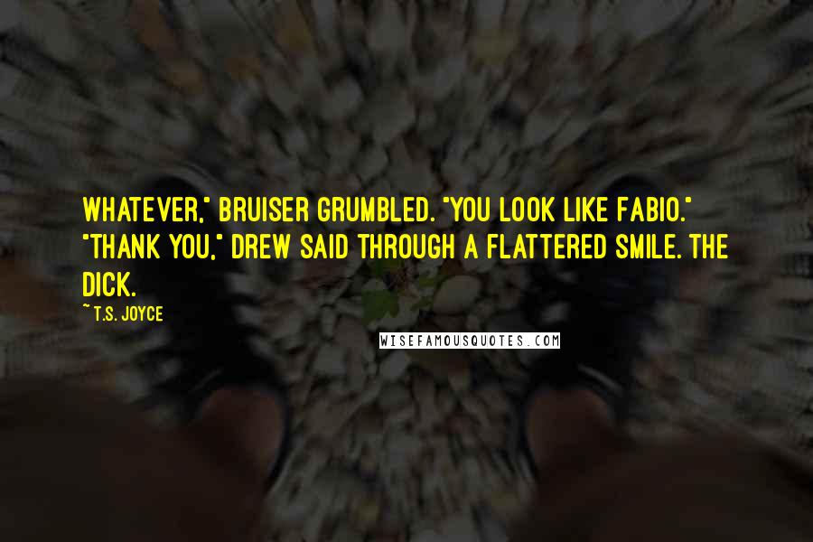 T.S. Joyce Quotes: Whatever," Bruiser grumbled. "You look like Fabio." "Thank you," Drew said through a flattered smile. The dick.