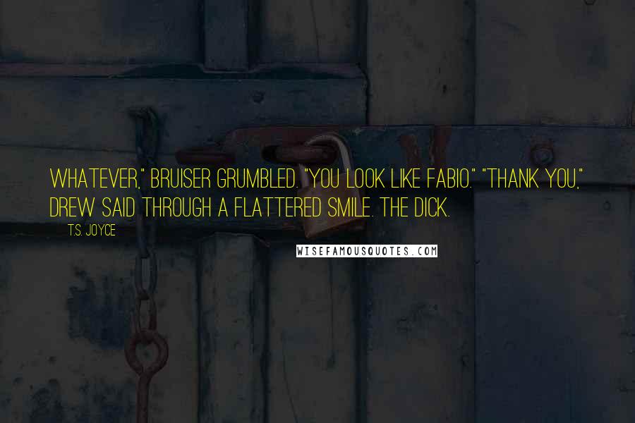 T.S. Joyce Quotes: Whatever," Bruiser grumbled. "You look like Fabio." "Thank you," Drew said through a flattered smile. The dick.