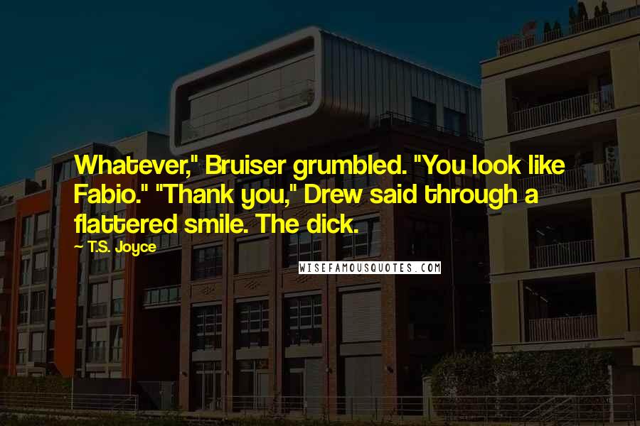 T.S. Joyce Quotes: Whatever," Bruiser grumbled. "You look like Fabio." "Thank you," Drew said through a flattered smile. The dick.