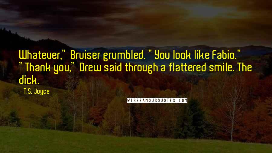 T.S. Joyce Quotes: Whatever," Bruiser grumbled. "You look like Fabio." "Thank you," Drew said through a flattered smile. The dick.
