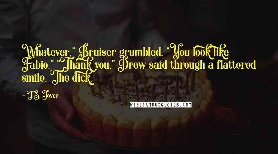 T.S. Joyce Quotes: Whatever," Bruiser grumbled. "You look like Fabio." "Thank you," Drew said through a flattered smile. The dick.