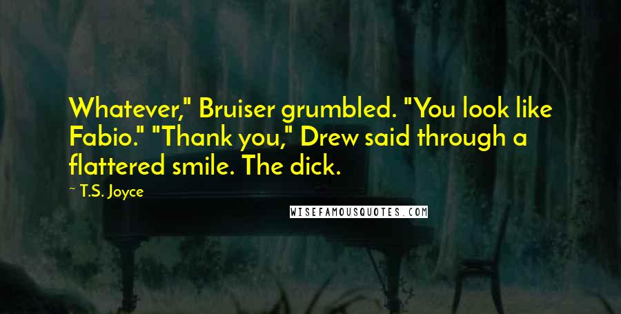T.S. Joyce Quotes: Whatever," Bruiser grumbled. "You look like Fabio." "Thank you," Drew said through a flattered smile. The dick.