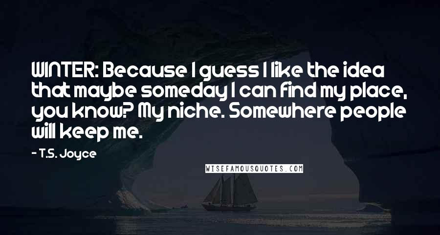 T.S. Joyce Quotes: WINTER: Because I guess I like the idea that maybe someday I can find my place, you know? My niche. Somewhere people will keep me.