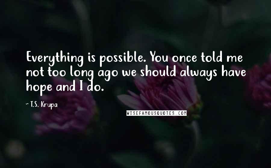 T.S. Krupa Quotes: Everything is possible. You once told me not too long ago we should always have hope and I do.