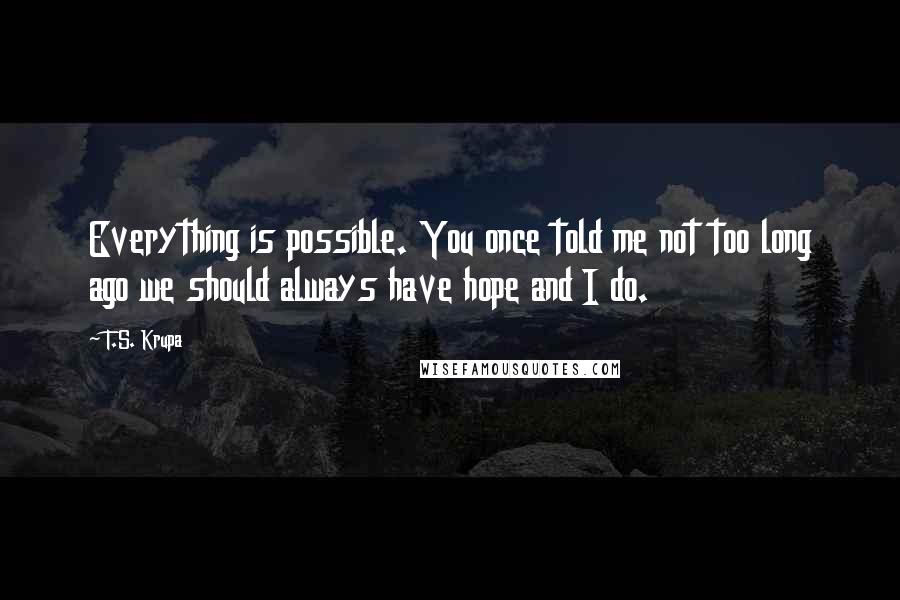 T.S. Krupa Quotes: Everything is possible. You once told me not too long ago we should always have hope and I do.