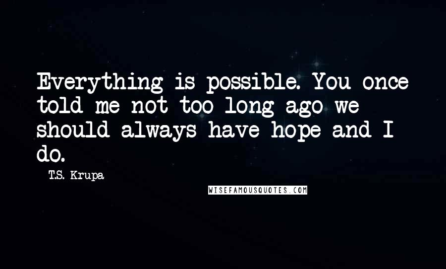 T.S. Krupa Quotes: Everything is possible. You once told me not too long ago we should always have hope and I do.