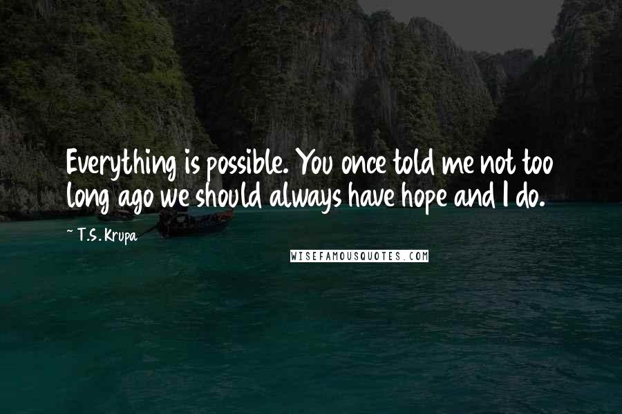 T.S. Krupa Quotes: Everything is possible. You once told me not too long ago we should always have hope and I do.