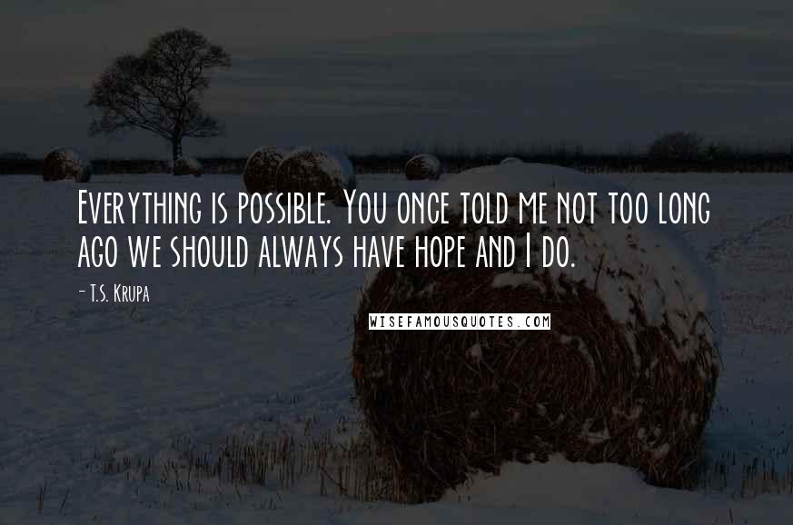 T.S. Krupa Quotes: Everything is possible. You once told me not too long ago we should always have hope and I do.