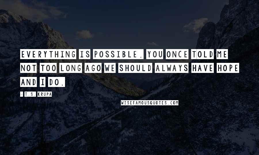 T.S. Krupa Quotes: Everything is possible. You once told me not too long ago we should always have hope and I do.