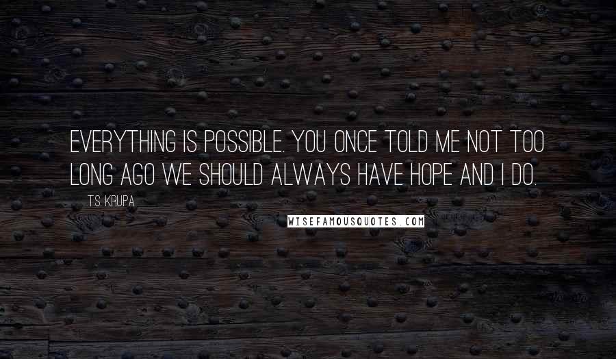 T.S. Krupa Quotes: Everything is possible. You once told me not too long ago we should always have hope and I do.