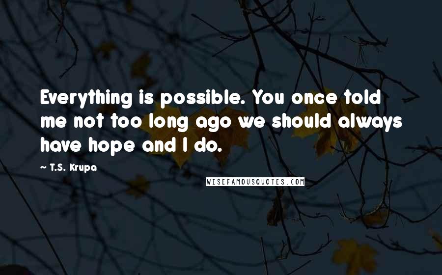 T.S. Krupa Quotes: Everything is possible. You once told me not too long ago we should always have hope and I do.