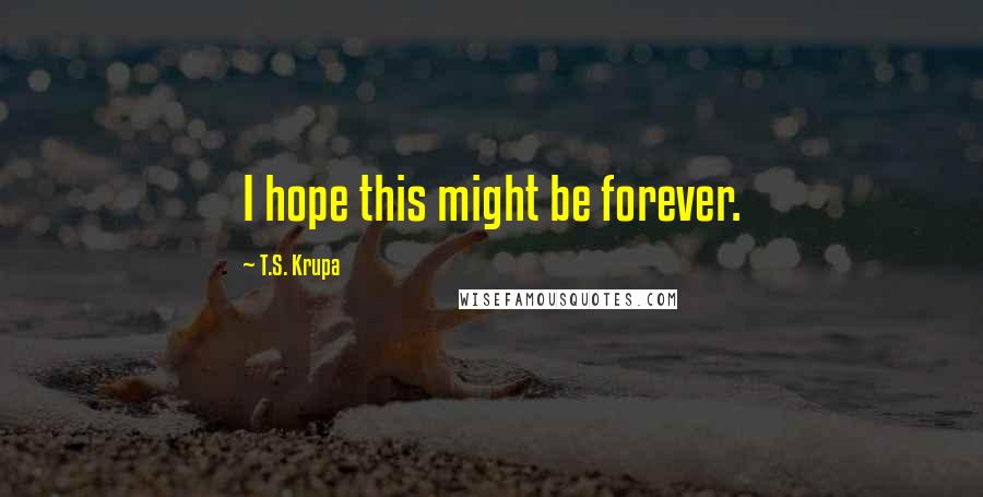 T.S. Krupa Quotes: I hope this might be forever.