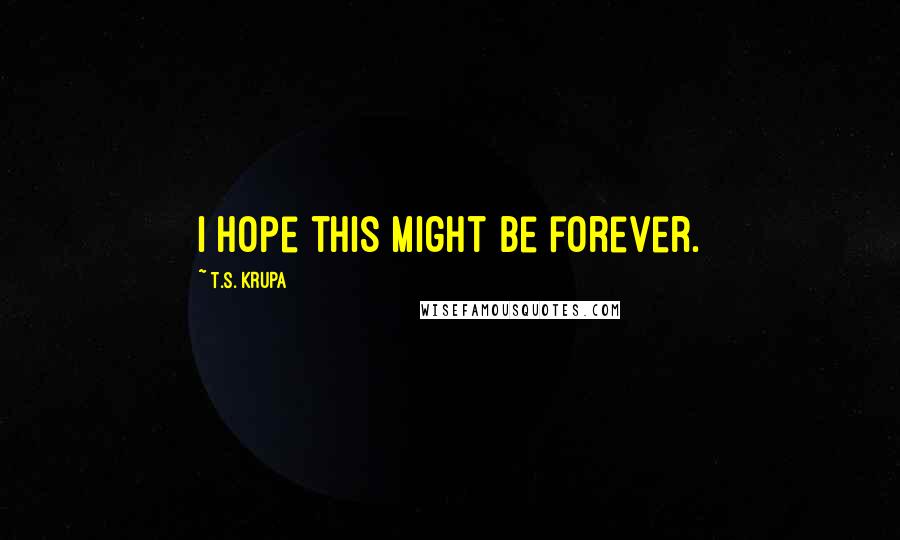 T.S. Krupa Quotes: I hope this might be forever.